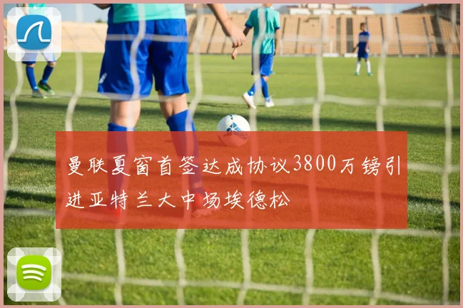 曼联夏窗首签达成协议3800万镑引进亚特兰大中场埃德松
