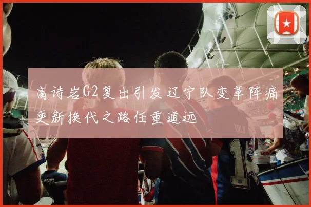高诗岩G2复出引发辽宁队变革阵痛更新换代之路任重道远