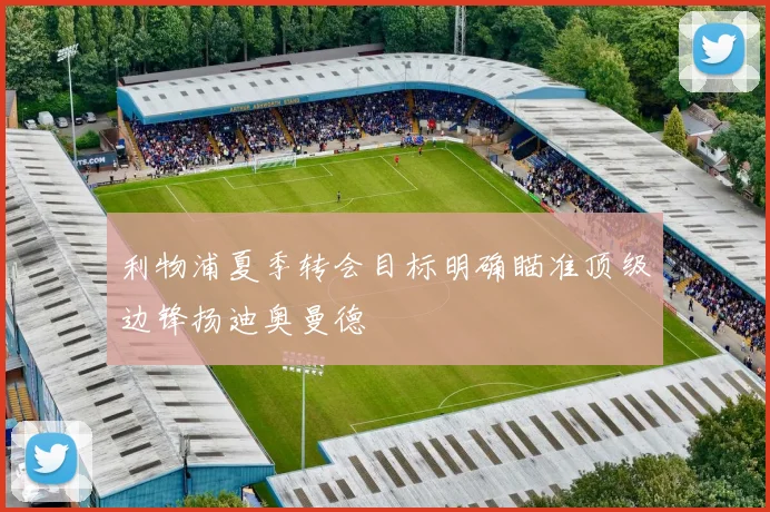 利物浦夏季转会目标明确瞄准顶级边锋扬迪奥曼德