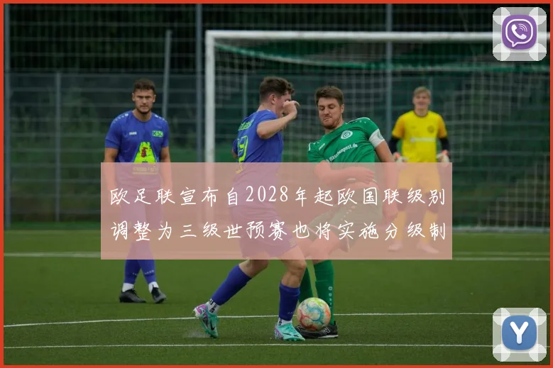欧足联宣布自2028年起欧国联级别调整为三级世预赛也将实施分级制度