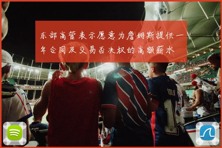 东部高管表示愿意为詹姆斯提供一年合同及交易否决权的高额薪水