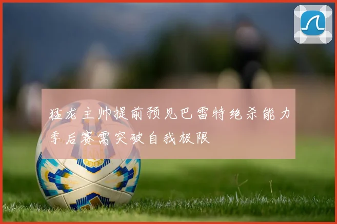 猛龙主帅提前预见巴雷特绝杀能力季后赛需突破自我极限