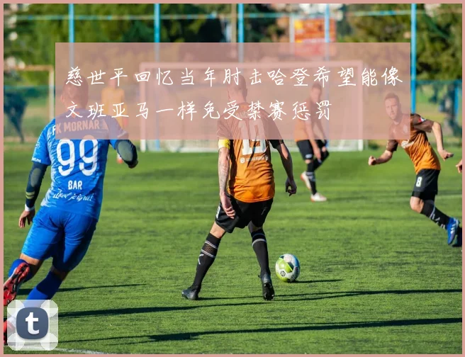 慈世平回忆当年肘击哈登希望能像文班亚马一样免受禁赛惩罚