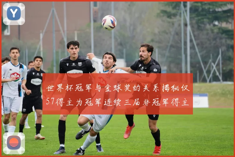 世界杯冠军与金球奖的关系揭秘仅57得主为冠军连续三届非冠军得主分析