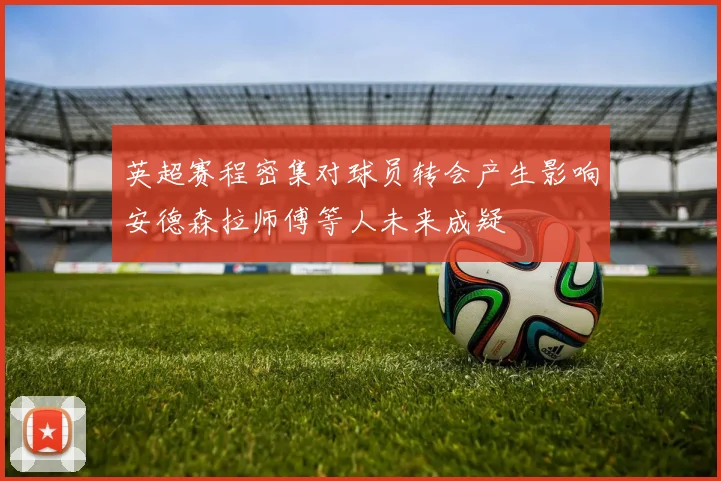 英超赛程密集对球员转会产生影响安德森拉师傅等人未来成疑