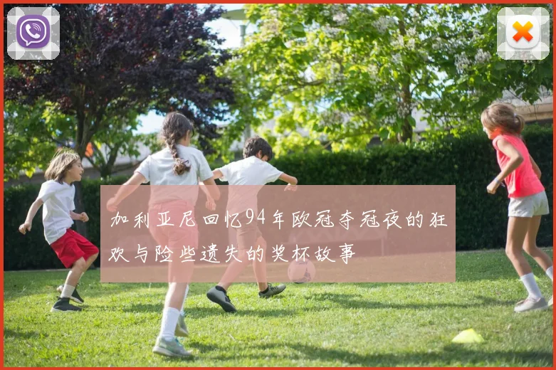加利亚尼回忆94年欧冠夺冠夜的狂欢与险些遗失的奖杯故事