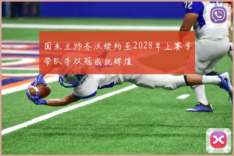 国米主帅齐沃续约至2028年上赛季带队夺双冠成就辉煌