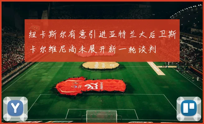 纽卡斯尔有意引进亚特兰大后卫斯卡尔维尼尚未展开新一轮谈判
