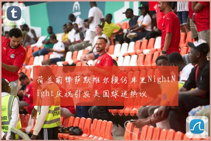 荷兰前锋萨默维尔模仿库里NightNight庆祝引发美国球迷热议