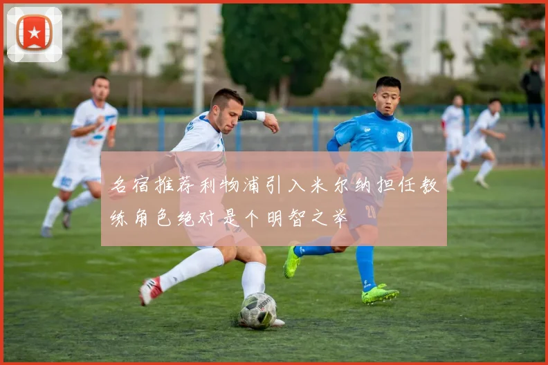 名宿推荐利物浦引入米尔纳担任教练角色绝对是个明智之举