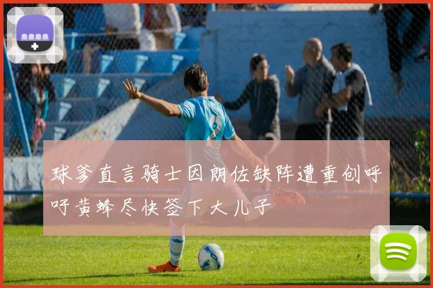 球爹直言骑士因朗佐缺阵遭重创呼吁黄蜂尽快签下大儿子
