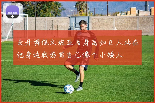麦丹调侃文班亚马身高如巨人站在他身边我感觉自己像个小矮人