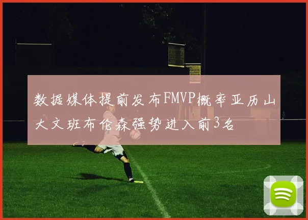 数据媒体提前发布FMVP概率亚历山大文班布伦森强势进入前3名