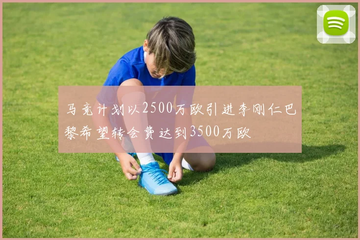 马竞计划以2500万欧引进李刚仁巴黎希望转会费达到3500万欧