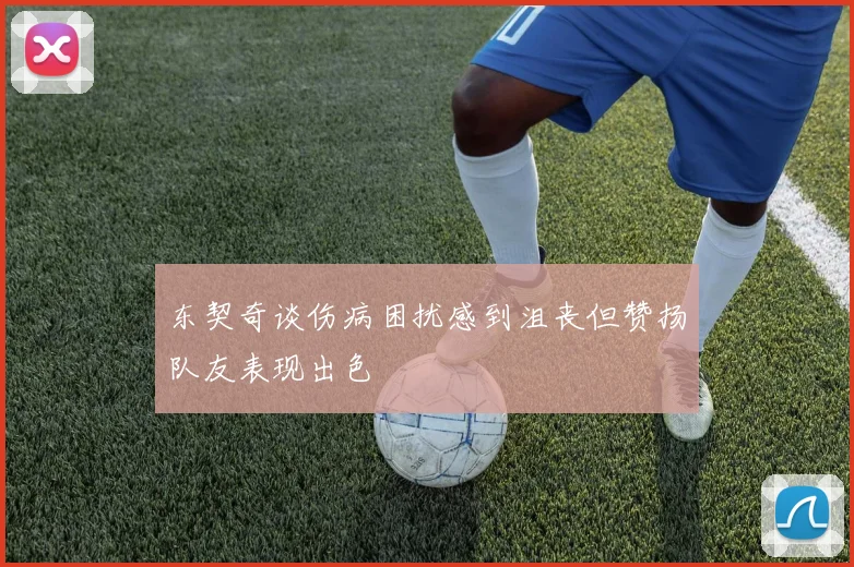 东契奇谈伤病困扰感到沮丧但赞扬队友表现出色
