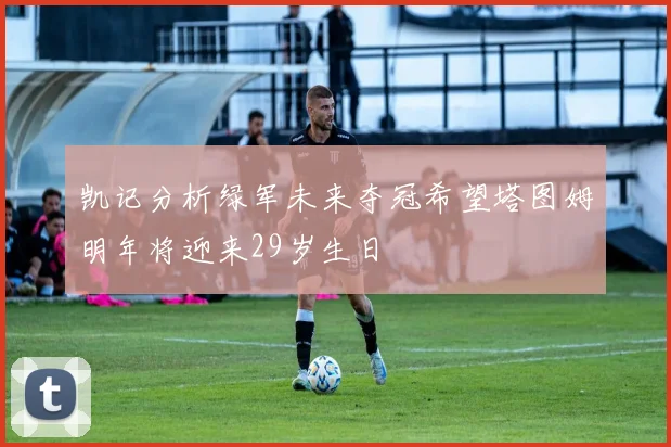凯记分析绿军未来夺冠希望塔图姆明年将迎来29岁生日